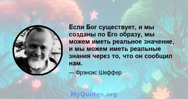 Если Бог существует, и мы созданы по Его образу, мы можем иметь реальное значение, и мы можем иметь реальные знания через то, что он сообщил нам.