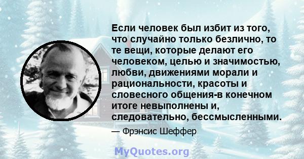 Если человек был избит из того, что случайно только безлично, то те вещи, которые делают его человеком, целью и значимостью, любви, движениями морали и рациональности, красоты и словесного общения-в конечном итоге