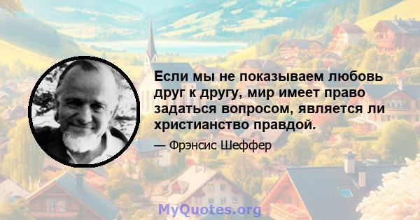 Если мы не показываем любовь друг к другу, мир имеет право задаться вопросом, является ли христианство правдой.