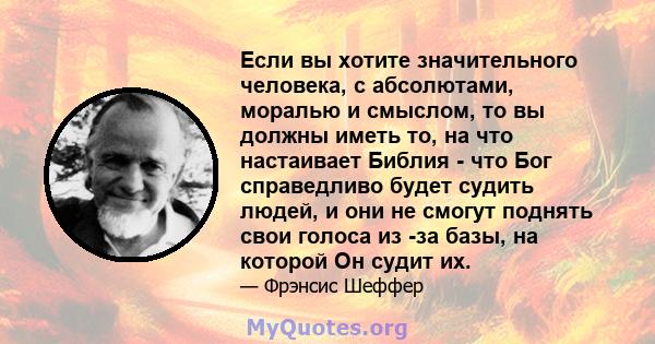 Если вы хотите значительного человека, с абсолютами, моралью и смыслом, то вы должны иметь то, на что настаивает Библия - что Бог справедливо будет судить людей, и они не смогут поднять свои голоса из -за базы, на