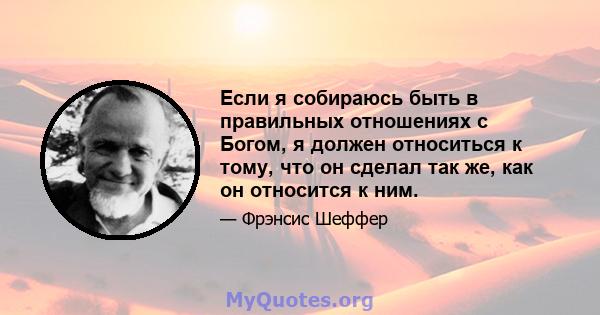 Если я собираюсь быть в правильных отношениях с Богом, я должен относиться к тому, что он сделал так же, как он относится к ним.