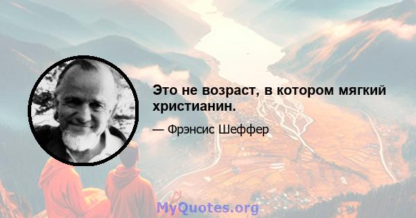 Это не возраст, в котором мягкий христианин.