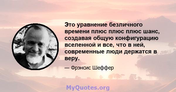 Это уравнение безличного времени плюс плюс плюс шанс, создавая общую конфигурацию вселенной и все, что в ней, современные люди держатся в веру.