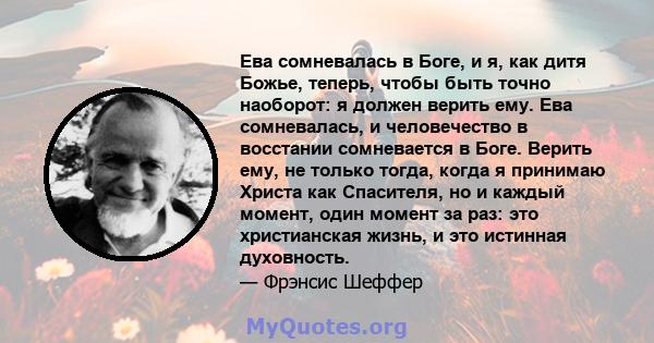 Ева сомневалась в Боге, и я, как дитя Божье, теперь, чтобы быть точно наоборот: я должен верить ему. Ева сомневалась, и человечество в восстании сомневается в Боге. Верить ему, не только тогда, когда я принимаю Христа