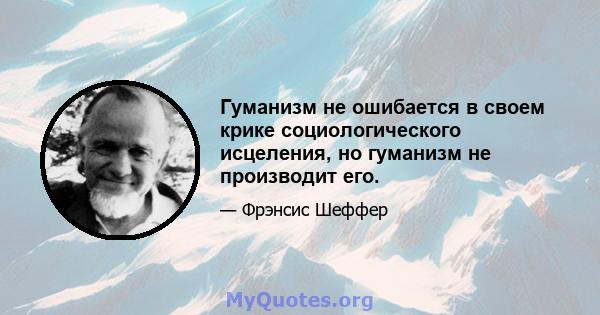 Гуманизм не ошибается в своем крике социологического исцеления, но гуманизм не производит его.