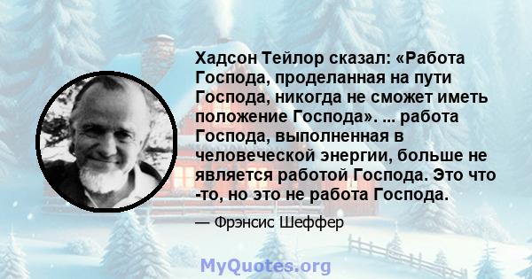 Хадсон Тейлор сказал: «Работа Господа, проделанная на пути Господа, никогда не сможет иметь положение Господа». ... работа Господа, выполненная в человеческой энергии, больше не является работой Господа. Это что -то, но 