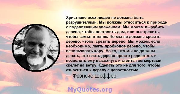 Христиане всех людей не должны быть разрушителями. Мы должны относиться к природе с подавляющим уважением. Мы можем вырубить дерево, чтобы построить дом, или выстрелить, чтобы семья в тепле. Но мы не должны срезать