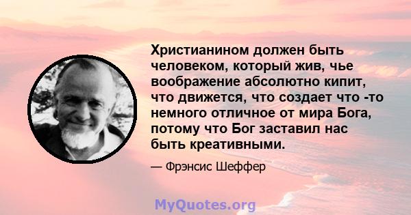 Христианином должен быть человеком, который жив, чье воображение абсолютно кипит, что движется, что создает что -то немного отличное от мира Бога, потому что Бог заставил нас быть креативными.