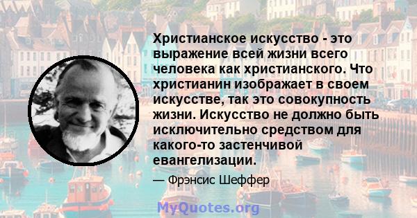 Христианское искусство - это выражение всей жизни всего человека как христианского. Что христианин изображает в своем искусстве, так это совокупность жизни. Искусство не должно быть исключительно средством для какого-то 