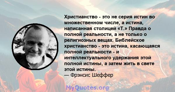 Христианство - это не серия истин во множественном числе, а истина, написанная столицей «Т.» Правда о полной реальности, а не только о религиозных вещах. Библейское христианство - это истина, касающаяся полной