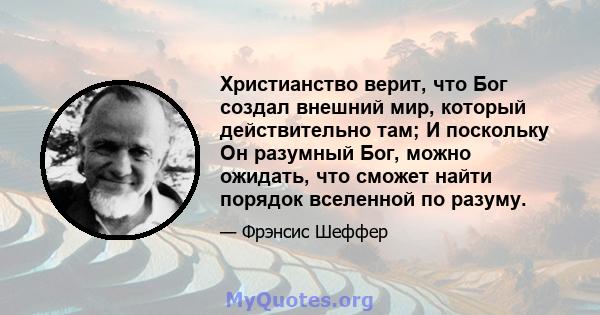 Христианство верит, что Бог создал внешний мир, который действительно там; И поскольку Он разумный Бог, можно ожидать, что сможет найти порядок вселенной по разуму.