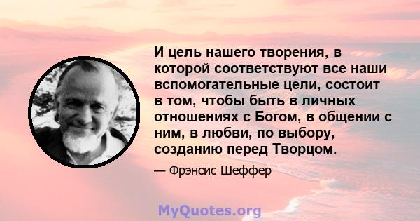 И цель нашего творения, в которой соответствуют все наши вспомогательные цели, состоит в том, чтобы быть в личных отношениях с Богом, в общении с ним, в любви, по выбору, созданию перед Творцом.