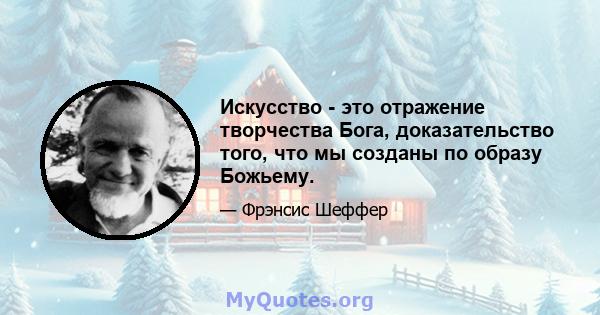 Искусство - это отражение творчества Бога, доказательство того, что мы созданы по образу Божьему.