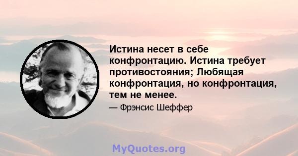 Истина несет в себе конфронтацию. Истина требует противостояния; Любящая конфронтация, но конфронтация, тем не менее.