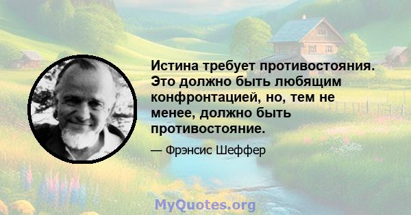 Истина требует противостояния. Это должно быть любящим конфронтацией, но, тем не менее, должно быть противостояние.