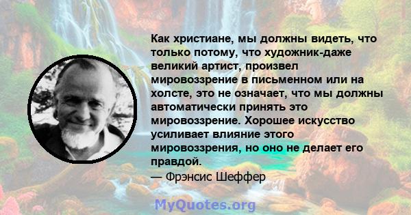 Как христиане, мы должны видеть, что только потому, что художник-даже великий артист, произвел мировоззрение в письменном или на холсте, это не означает, что мы должны автоматически принять это мировоззрение. Хорошее