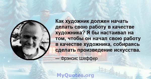 Как художник должен начать делать свою работу в качестве художника? Я бы настаивал на том, чтобы он начал свою работу в качестве художника, собираясь сделать произведение искусства.