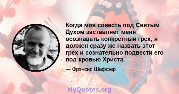 Когда моя совесть под Святым Духом заставляет меня осознавать конкретный грех, я должен сразу же назвать этот грех и сознательно подвести его под кровью Христа.