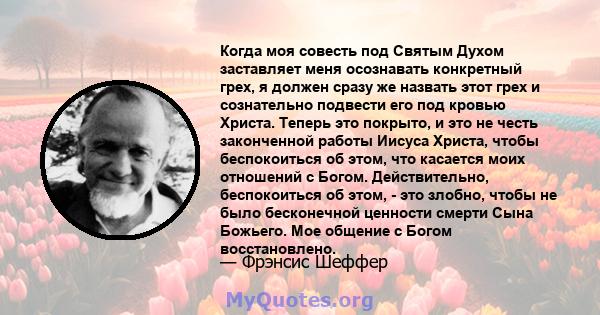 Когда моя совесть под Святым Духом заставляет меня осознавать конкретный грех, я должен сразу же назвать этот грех и сознательно подвести его под кровью Христа. Теперь это покрыто, и это не честь законченной работы