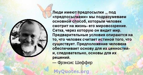 Люди имеют предпосылки ... под «предпосылками» мы подразумеваем основной способ, которым человек смотрит на жизнь- его мировоззрение. Сетка, через которую он видит мир. Предварительные условия опираются на то, что