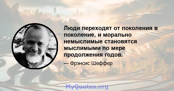 Люди переходят от поколения в поколение, и морально немыслимые становятся мыслимыми по мере продолжения годов.