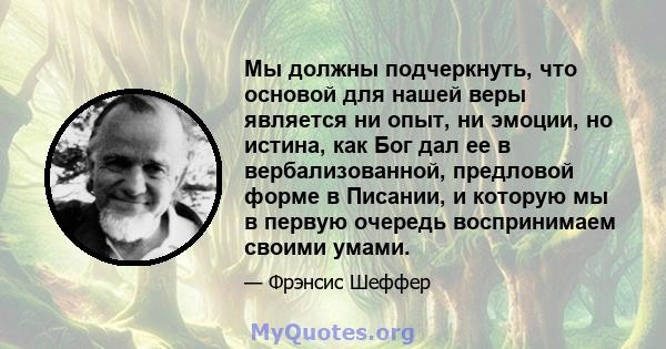 Мы должны подчеркнуть, что основой для нашей веры является ни опыт, ни эмоции, но истина, как Бог дал ее в вербализованной, предловой форме в Писании, и которую мы в первую очередь воспринимаем своими умами.