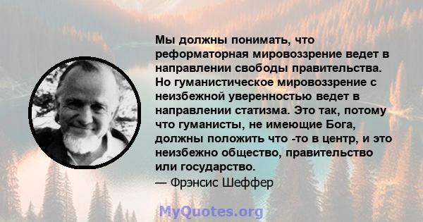 Мы должны понимать, что реформаторная мировоззрение ведет в направлении свободы правительства. Но гуманистическое мировоззрение с неизбежной уверенностью ведет в направлении статизма. Это так, потому что гуманисты, не