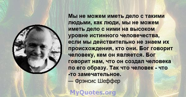 Мы не можем иметь дело с такими людьми, как люди, мы не можем иметь дело с ними на высоком уровне истинного человечества, если мы действительно не знаем их происхождения, кто они. Бог говорит человеку, кем он является.