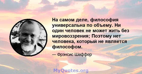 На самом деле, философия универсальна по объему. Ни один человек не может жить без мировоззрения; Поэтому нет человека, который не является философом.