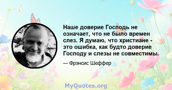 Наше доверие Господь не означает, что не было времен слез. Я думаю, что христиане - это ошибка, как будто доверие Господу и слезы не совместимы.