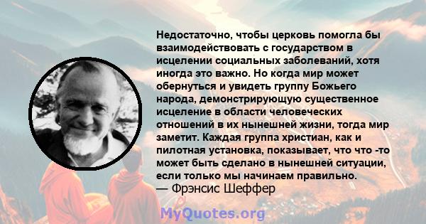 Недостаточно, чтобы церковь помогла бы взаимодействовать с государством в исцелении социальных заболеваний, хотя иногда это важно. Но когда мир может обернуться и увидеть группу Божьего народа, демонстрирующую