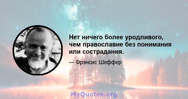 Нет ничего более уродливого, чем православие без понимания или сострадания.