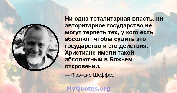 Ни одна тоталитарная власть, ни авторитарное государство не могут терпеть тех, у кого есть абсолют, чтобы судить это государство и его действия. Христиане имели такой абсолютный в Божьем откровении.