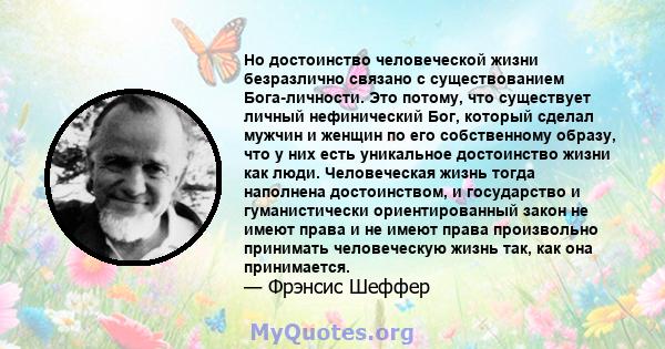 Но достоинство человеческой жизни безразлично связано с существованием Бога-личности. Это потому, что существует личный нефинический Бог, который сделал мужчин и женщин по его собственному образу, что у них есть