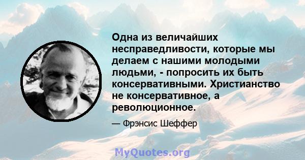 Одна из величайших несправедливости, которые мы делаем с нашими молодыми людьми, - попросить их быть консервативными. Христианство не консервативное, а революционное.