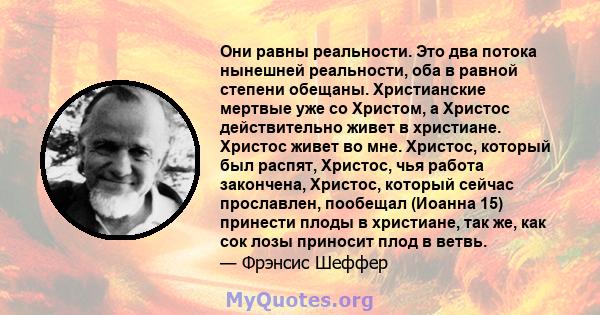 Они равны реальности. Это два потока нынешней реальности, оба в равной степени обещаны. Христианские мертвые уже со Христом, а Христос действительно живет в христиане. Христос живет во мне. Христос, который был распят,