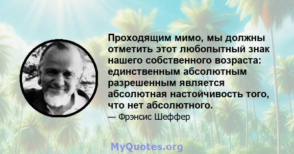 Проходящим мимо, мы должны отметить этот любопытный знак нашего собственного возраста: единственным абсолютным разрешенным является абсолютная настойчивость того, что нет абсолютного.