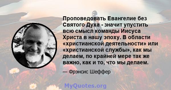 Проповедовать Евангелие без Святого Духа - значит упустить всю смысл команды Иисуса Христа в нашу эпоху. В области «христианской деятельности» или «христианской службы», как мы делаем, по крайней мере так же важно, как