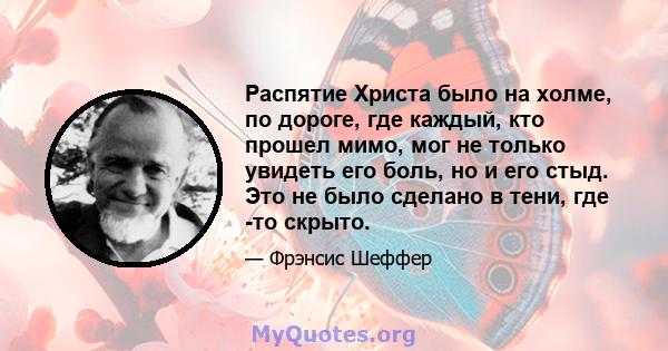 Распятие Христа было на холме, по дороге, где каждый, кто прошел мимо, мог не только увидеть его боль, но и его стыд. Это не было сделано в тени, где -то скрыто.