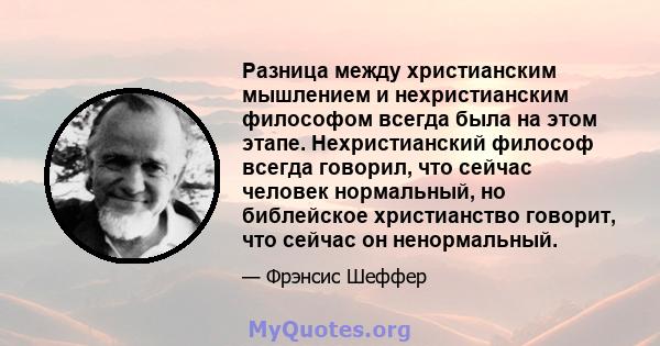 Разница между христианским мышлением и нехристианским философом всегда была на этом этапе. Нехристианский философ всегда говорил, что сейчас человек нормальный, но библейское христианство говорит, что сейчас он