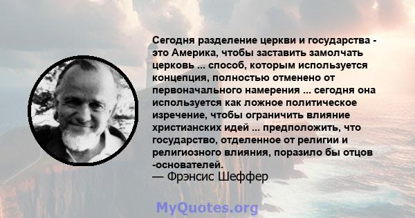 Сегодня разделение церкви и государства - это Америка, чтобы заставить замолчать церковь ... способ, которым используется концепция, полностью отменено от первоначального намерения ... сегодня она используется как