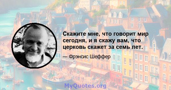 Скажите мне, что говорит мир сегодня, и я скажу вам, что церковь скажет за семь лет.