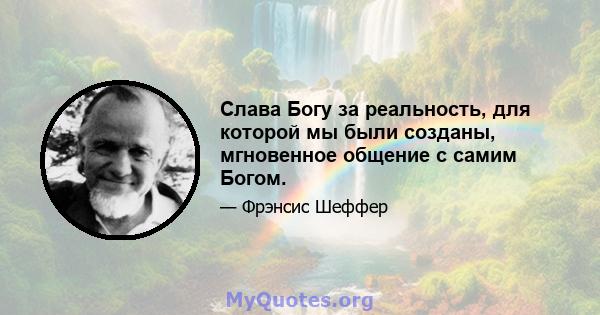 Слава Богу за реальность, для которой мы были созданы, мгновенное общение с самим Богом.