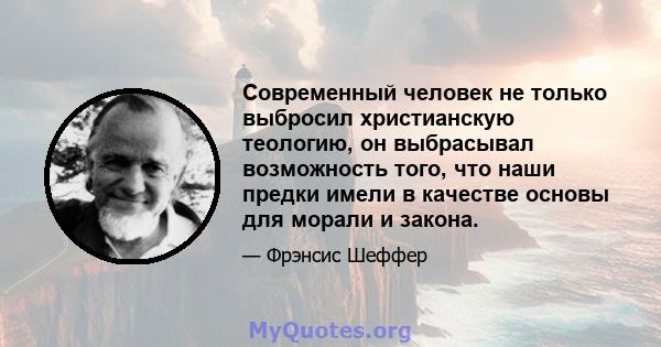 Современный человек не только выбросил христианскую теологию, он выбрасывал возможность того, что наши предки имели в качестве основы для морали и закона.