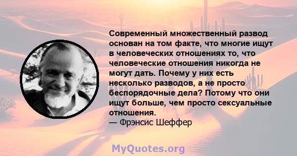 Современный множественный развод основан на том факте, что многие ищут в человеческих отношениях то, что человеческие отношения никогда не могут дать. Почему у них есть несколько разводов, а не просто беспорядочные