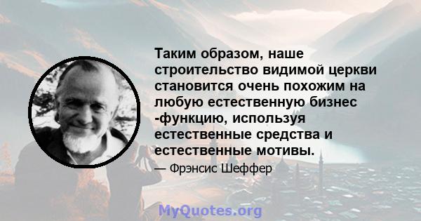 Таким образом, наше строительство видимой церкви становится очень похожим на любую естественную бизнес -функцию, используя естественные средства и естественные мотивы.