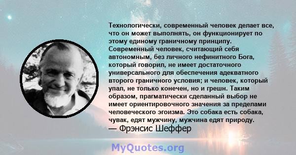 Технологически, современный человек делает все, что он может выполнять, он функционирует по этому единому граничному принципу. Современный человек, считающий себя автономным, без личного нефинитного Бога, который