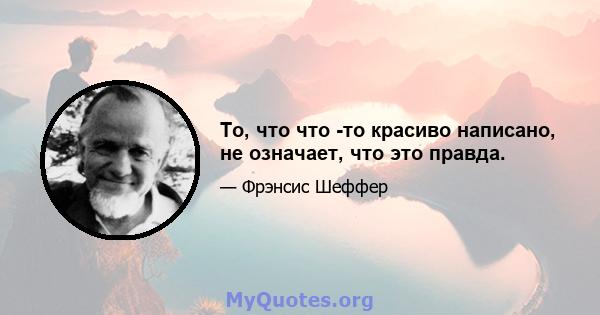 То, что что -то красиво написано, не означает, что это правда.