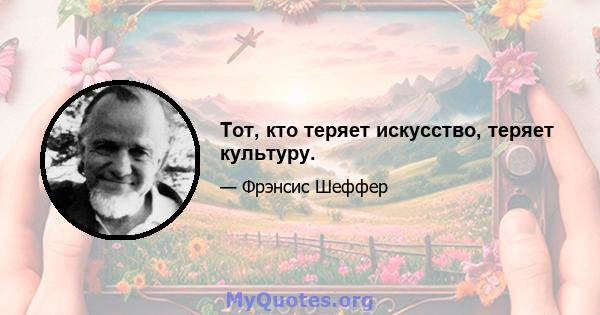 Тот, кто теряет искусство, теряет культуру.