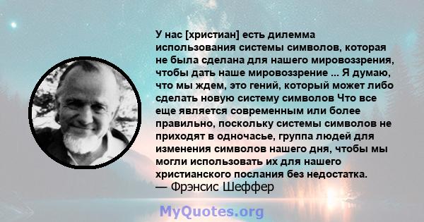 У нас [христиан] есть дилемма использования системы символов, которая не была сделана для нашего мировоззрения, чтобы дать наше мировоззрение ... Я думаю, что мы ждем, это гений, который может либо сделать новую систему 